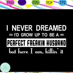 i never dreamed i'd grow up to be a perfect freakin husband ,husband svg, husband gift, husband life, gift from wife, be