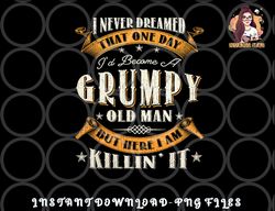 mens i never dreamed that i d become a grumpy old man grandpa png, digital download copy