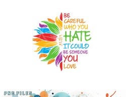 be careful who you hate it could be someone you love lgbt png, digital download copy