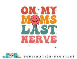 on my moms last nerve shirt for kids toddlers baby png, digital download copy