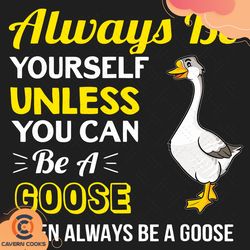 always be yourself unless you can be a goose