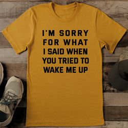 i'm sorry for what i said when you tried to wake me up tee