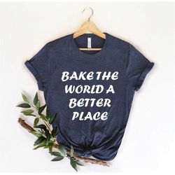 bake the world a better place, baking lover , funny baking shirt, gift for baker, bakery gifts, baking shirt, baker shir