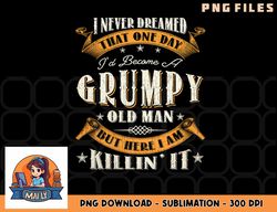 mens i never dreamed that i d become a grumpy old man grandpa png, digital download copy