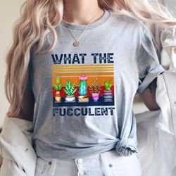 what the fucculent funny cactus succulent gardening, the fucculent shirt, funny cactus shirt, cactus shirts, gardening s