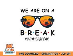 summer break we are on a break teacher summer hello summer png, digital download copy