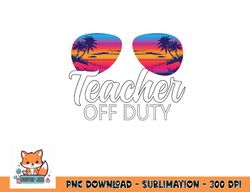 teacher off duty sunglasses last day of school teacher png, digital download copy