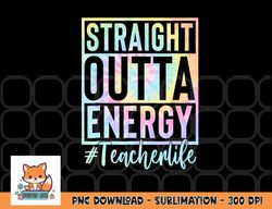 teacher straight outta energy teacher life tie dye png, digital download copy
