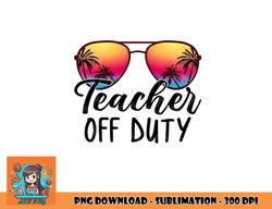Tie Dye Teacher Off Duty Last Day Of School Teacher Summer png, digital download copy