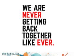 we are never getting back together like ever for men women png, digital download copy