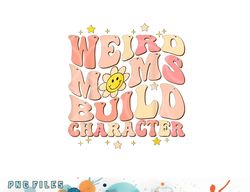 weird moms build character mothers day funny for best mom png, digital download copy