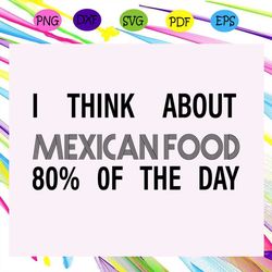 i think about mexican food 80 of the day, mexican food svg, mexican food lover, mexican food gift, mexican food print, m