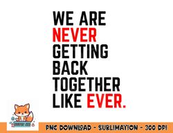 we are never getting back together like ever for men women png, digital download copy