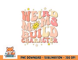weird moms build character mothers day funny for best mom png, digital download copy