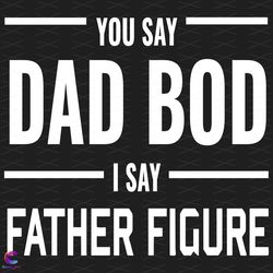 you say dad bod i say father figure svg, fathers day svg, dad svg, dad bod svg,