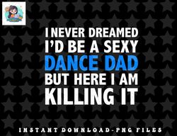 mens funny i never dreamed id be a sexy dance dad father gift png, sublimation, digital download