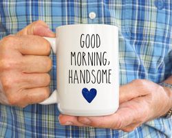 good morning handsome mug, husband mug, fathers day mug, gift for dad, funny dad mug,