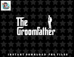 mens the groomfather -funny groom bachelor party father dad groom png, sublimation, digital download