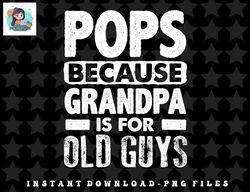 pops because grandpa is for old guys fathers day png, sublimation, digital download