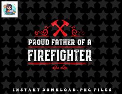 proud father of a firefighter - dad of a firefighter png, sublimation, digital download