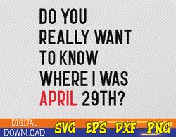 do you really want to know where i was april 29th svg, eps, png, dxf, digital download