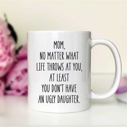 mom no matter what life throws at you at least you don't have an ugly daughter coffee mug funny  mom gift funny mom mug