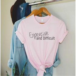 Expensive And Difficult Shirt, Funny Shirt, Mothers Day Gift, Mom Life Shirt, Sarcastic Shirt, Wife Shirt, Womens Shirt,