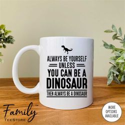 always be yourself unless you can be a dinosaur then always be a dinosaur coffee mug  dinosaur mug  dinosaur gift