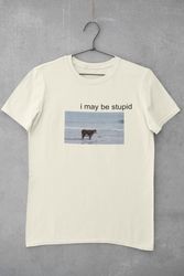 imay be stupid shirt, meme tee, funny shirt, gag shirts