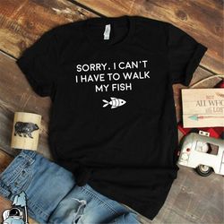 i can't i have to walk my fish, pet fish shirts, goldfish shirt, aquarium shirt, fish tank shirt, fishing shirts, pet go