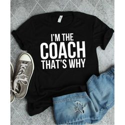 coach shirt, i'm the coach that's why, soccer coach gift, baseball coach, softball coach, funny coach gift, lacrosse coa