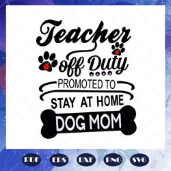 teacher off duty promoted to stay at home dog mom, mothers day svg, mom svg, nana svg, mimi svg, files for silhouette, f