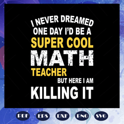 i never dreamed one day, id be a super cool math teacher, but here i am killing it, math teacher svg, math teacher gift,