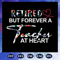 retired but forever a teacher at heart, retired teacher svg, teacher svg, happy teachers day, teacher day svg, love teac