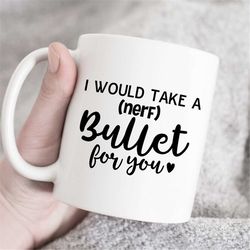 i would take a (nerf) bullet for you mug, love mug, valentine's gift, anniversary mug, gift for girlfriend, gift for boy