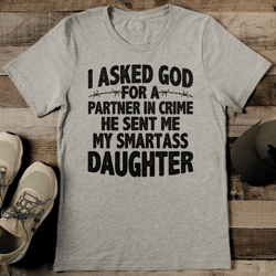 i asked god for a partner in crime he sent me my smartass daughter tee