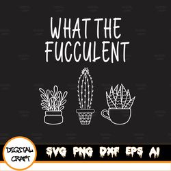 what the fucculent funny succulent pun funny plant svg, eps, dxf, png, digital download