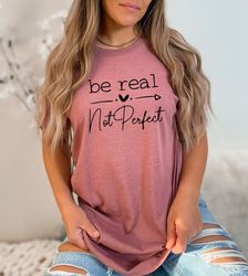 be real not perfect shirt, positive t shirt, motivation shirt, inspirational quotes tee, body positive shirt