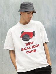 how real men cook shirt -funny shirt,funny tshirt,graphic sweatshirt,graphic tees,funny men gifts,cooking gifts,cooking