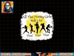 all the pretty girls walk like this funny baseball girl png, sublimation copy