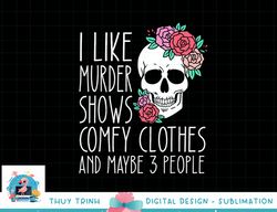 funny i like murder shows comfy clothes and maybe 3 people png, sublimation copy