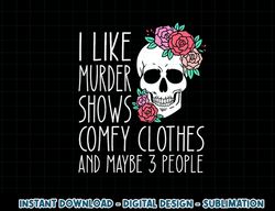 funny i like murder shows comfy clothes and maybe 3 people png, sublimation copy