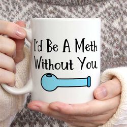 I'd Be A Meth Without you, Funny Coffee Mug, Dark Humor Gifts, Funny Valentine's Day Gift, Valentine's Humor, Valentine'