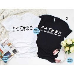 Father I'll Be There For You Shirt ,Fathers Day Shirt, Gift For Father, Daddy Shirt, Grandpa Gifts, Fathers Day Gift, Da