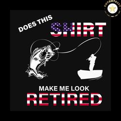 does this shirt make me look retired tee, trending svg, american flag svg, fishing rod, fishing svg, fishing man, fishin