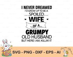 i never dreamed i'd grow up to be a spoiled wife of a grumpy old husband, spoiled wife svg, grumpy old husband svg/png/p