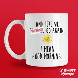 and here we f*cking go again, i mean good morning mug, swear mug, cussing mug, sarcastic mug, humor coffee cup, workplac