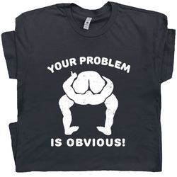 your problem is obvious t shirt funny offensive shirt saying rude crude weird tee vintage inappropriate novelty politica