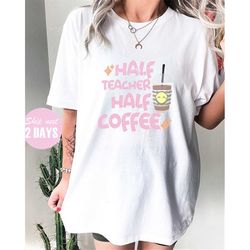 half teacher half coffee shirt, coffee addict teacher shirt, funny teacher shirt, cool teacher shirt, gift for teacher,