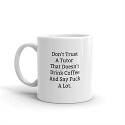 don't trust a tutor that doesn't drink coffee and say fuck a lot, tutor present, tutor gift-gift for tutor, mug,11oz